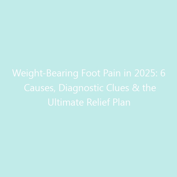 Weight-Bearing Foot Pain in 2025: 6 Causes, Diagnostic Clues & the Ultimate Relief Plan