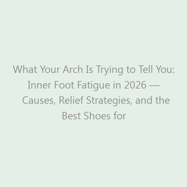 What Your Arch Is Trying to Tell You: Inner Foot Fatigue in 2026 — Causes, Relief Strategies, and the Best Shoes for Arch Support