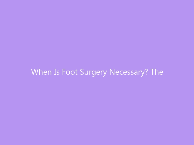 When Is Foot Surgery Necessary? The 2026 Decision Guide — 7 Signs, Conditions & Non-Surgical Options to Know First