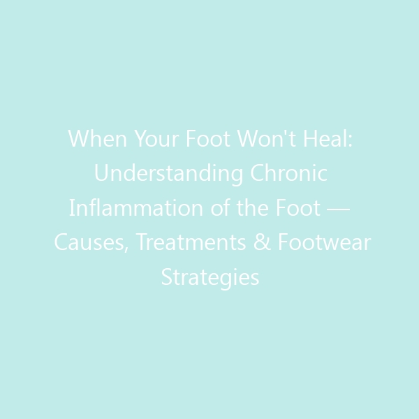 When Your Foot Won’t Heal: Understanding Chronic Inflammation of the Foot — Causes, Treatments & Footwear Strategies for 2026