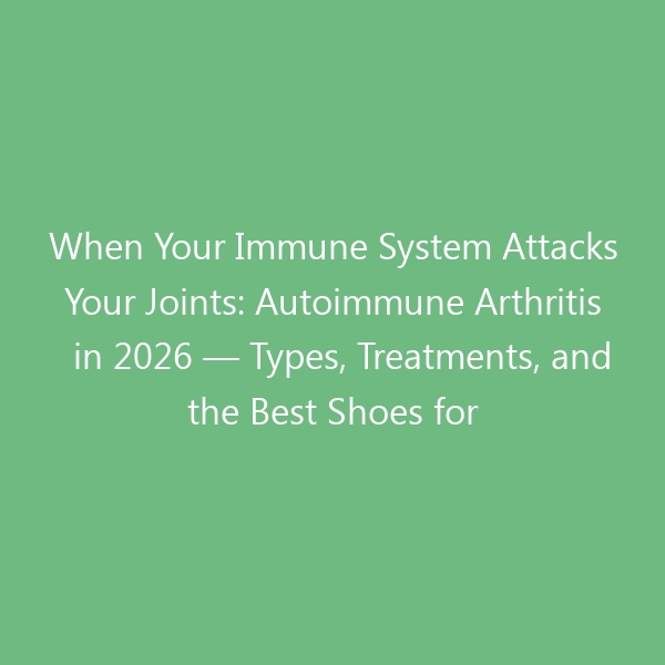 When Your Immune System Attacks Your Joints: Autoimmune Arthritis in 2026 — Types, Treatments, and the Best Shoes for Pain-Free Living