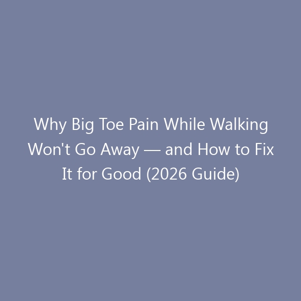Why Big Toe Pain While Walking Won’t Go Away — and How to Fix It for Good (2026 Guide)