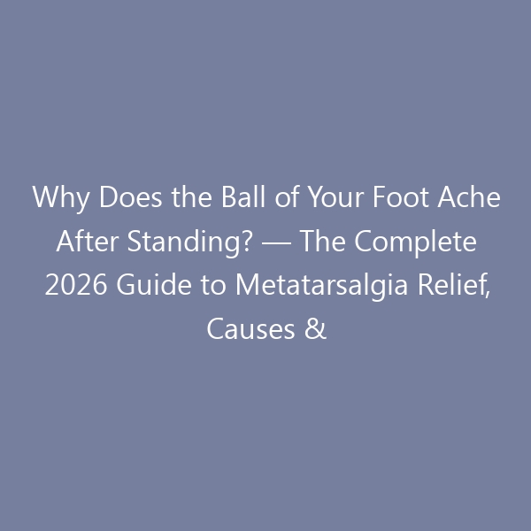 Why Does the Ball of Your Foot Ache After Standing? — The Complete 2026 Guide to Metatarsalgia Relief, Causes & the Best Shoes for Standing All Day