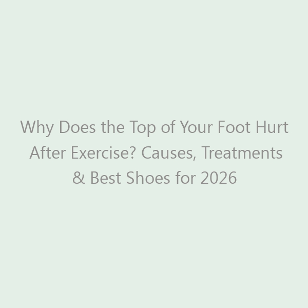 Why Does the Top of Your Foot Hurt After Exercise? Causes, Treatments & Best Shoes for 2026