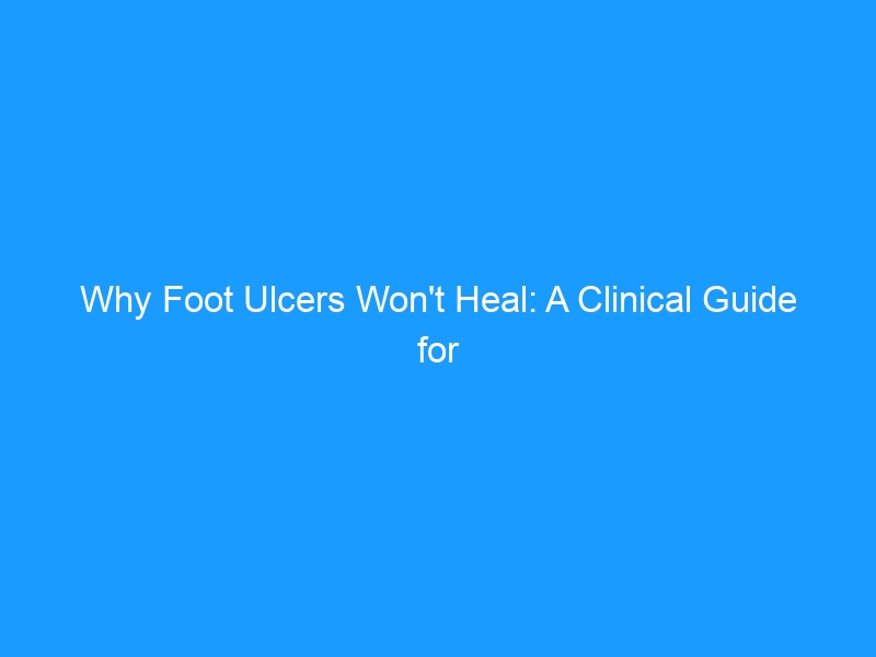 Why Foot Ulcers Won’t Heal: A Clinical Guide for 2026 — Causes, Staging, Evidence-Based Treatment & the Best Shoes for Recovery