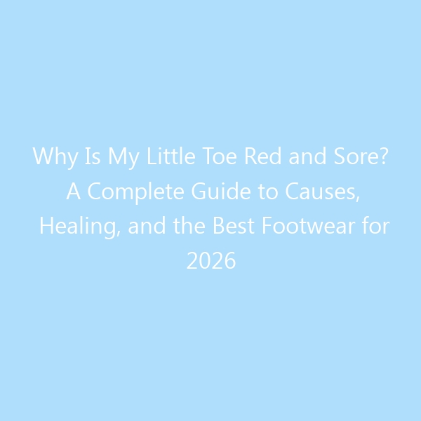 Why Is My Little Toe Red and Sore? A Complete Guide to Causes, Healing, and the Best Footwear for 2026