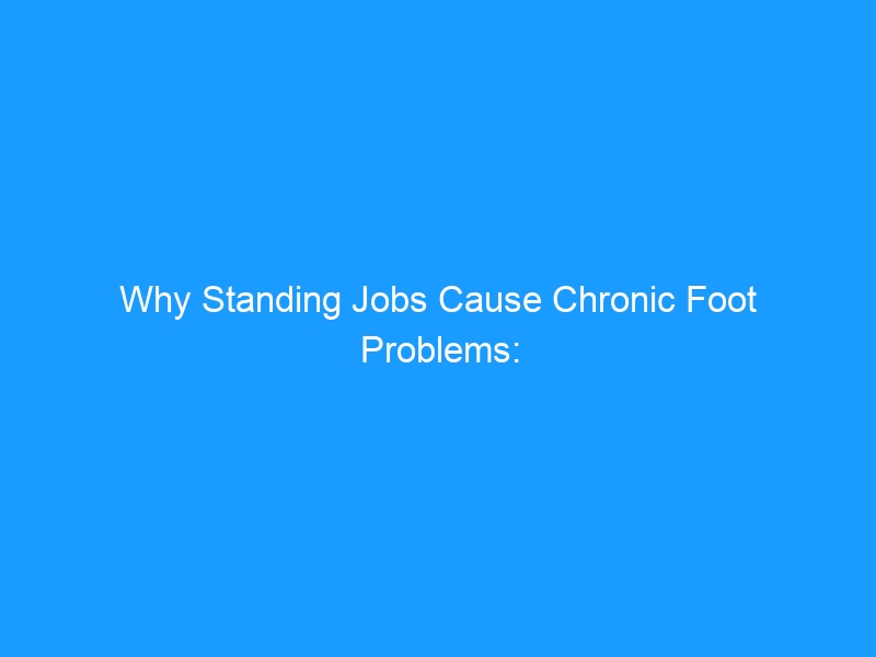Why Standing Jobs Cause Chronic Foot Problems: The 2026 Guide to Plantar Fasciitis, Heel Spurs & Hidden Foot Damage