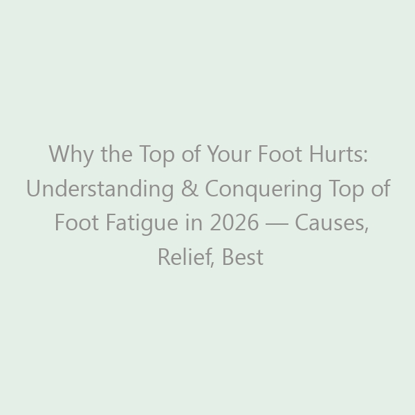 Why the Top of Your Foot Hurts: Understanding & Conquering Top of Foot Fatigue in 2026 — Causes, Relief, Best Shoes & Prevention