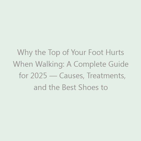 Why the Top of Your Foot Hurts When Walking: A Complete Guide for 2025 — Causes, Treatments, and the Best Shoes to Relieve Pain
