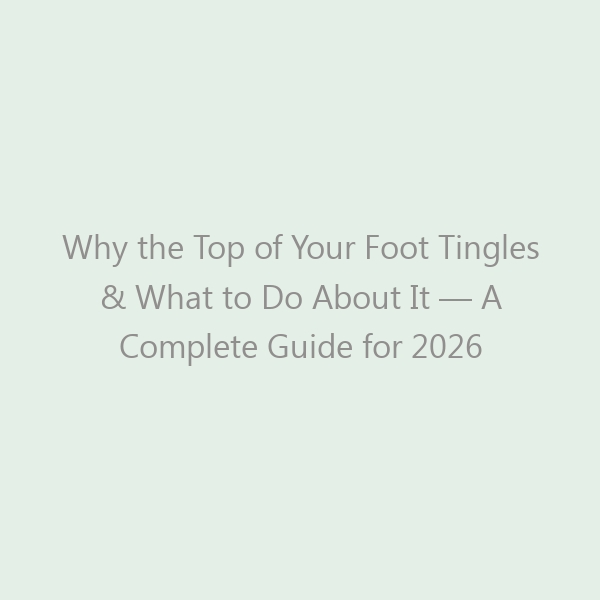Why the Top of Your Foot Tingles & What to Do About It — A Complete Guide for 2026