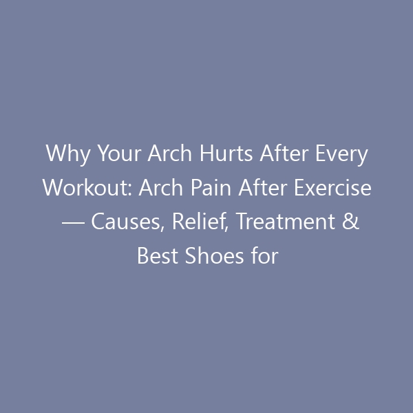 Why Your Arch Hurts After Every Workout: Arch Pain After Exercise — Causes, Relief, Treatment & Best Shoes for 2026