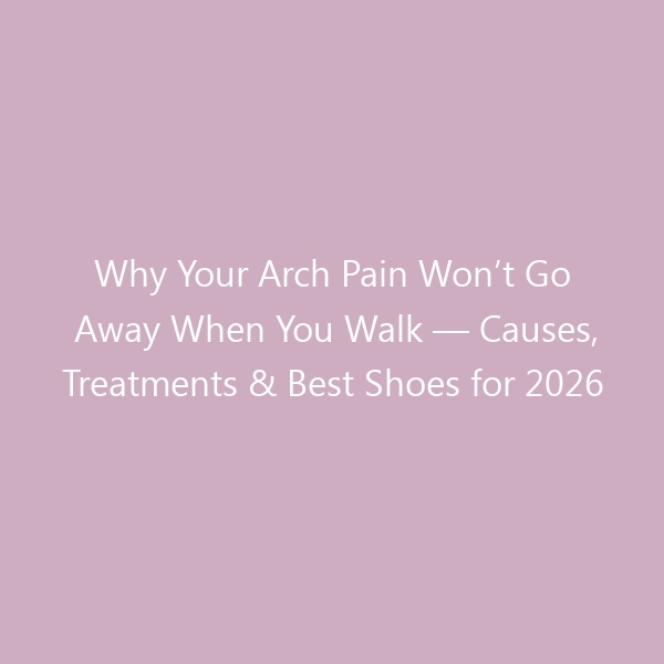 Why Your Arch Pain Won’t Go Away When You Walk — Causes, Treatments & Best Shoes for 2026