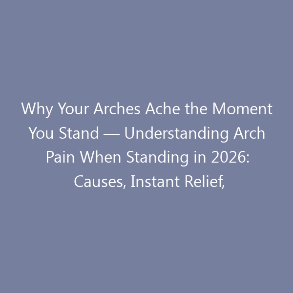 Why Your Arches Ache the Moment You Stand — Understanding Arch Pain When Standing in 2026: Causes, Instant Relief, Best Shoes & When to Worry