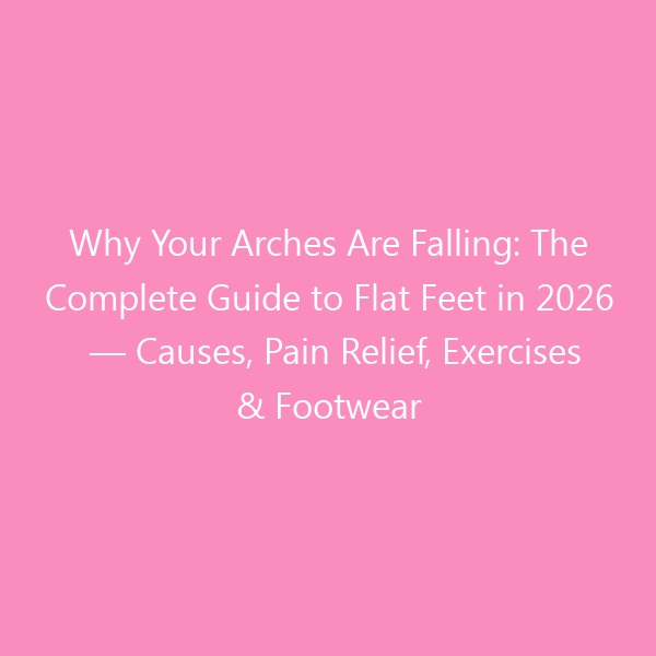 Why Your Arches Are Falling: The Complete Guide to Flat Feet in 2026 — Causes, Pain Relief, Exercises & Footwear That Actually Works