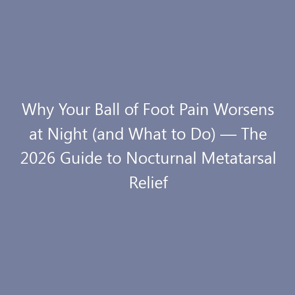 Why Your Ball of Foot Pain Worsens at Night (and What to Do) — The 2026 Guide to Nocturnal Metatarsal Relief