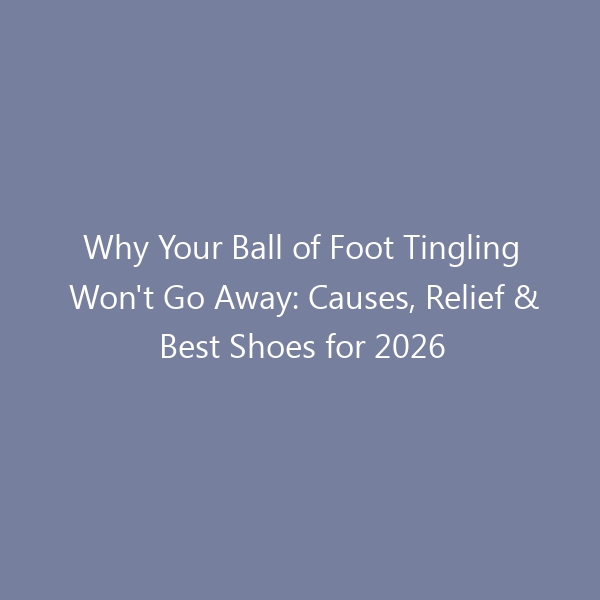 Why Your Ball of Foot Tingling Won’t Go Away: Causes, Relief & Best Shoes for 2026
