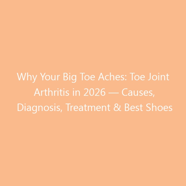Why Your Big Toe Aches: Toe Joint Arthritis in 2026 — Causes, Diagnosis, Treatment & Best Shoes for Hallux Rigidus Relief