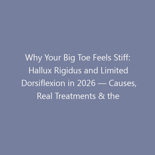 Why Your Big Toe Feels Stiff: Hallux Rigidus and Limited Dorsiflexion in 2026 — Causes, Real Treatments & the Best Shoes for Pain-Free Walking
