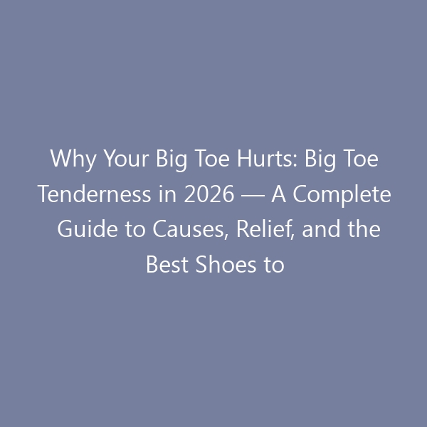 Why Your Big Toe Hurts: Big Toe Tenderness in 2026 — A Complete Guide to Causes, Relief, and the Best Shoes to Protect Your Feet