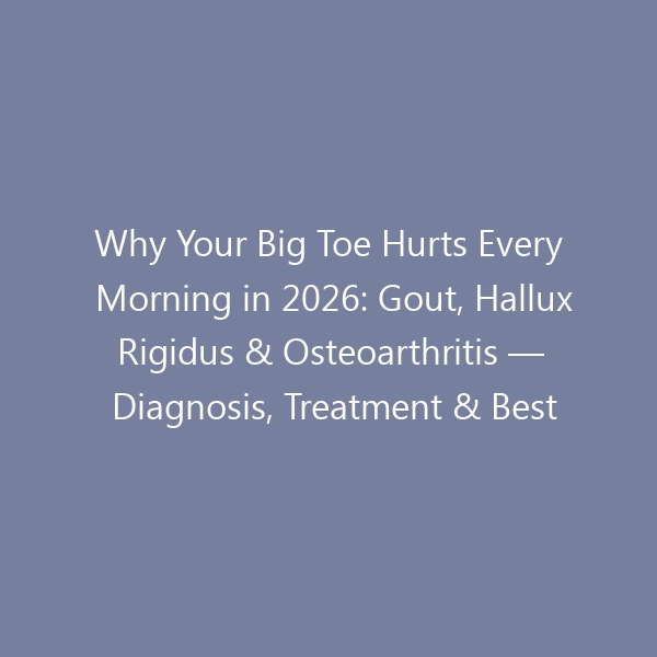 Why Your Big Toe Hurts Every Morning in 2026: Gout, Hallux Rigidus & Osteoarthritis — Diagnosis, Treatment & Best Shoes