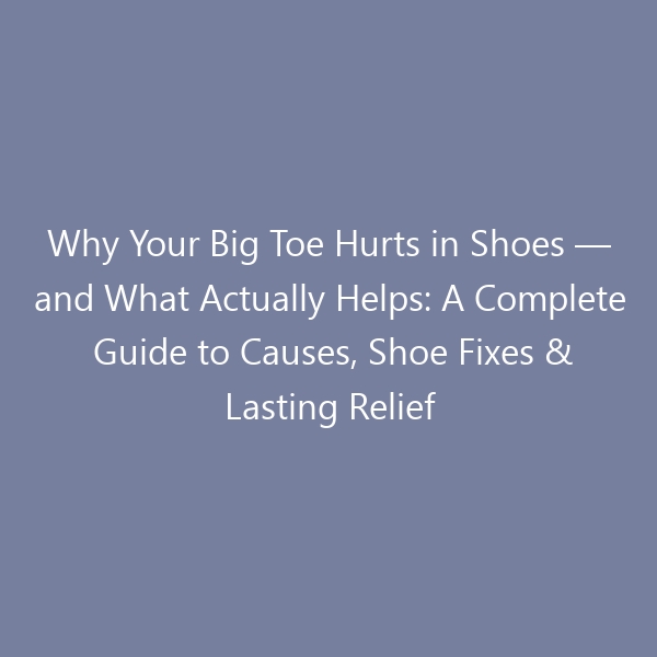 Why Your Big Toe Hurts in Shoes — and What Actually Helps: A Complete Guide to Causes, Shoe Fixes & Lasting Relief for 2026
