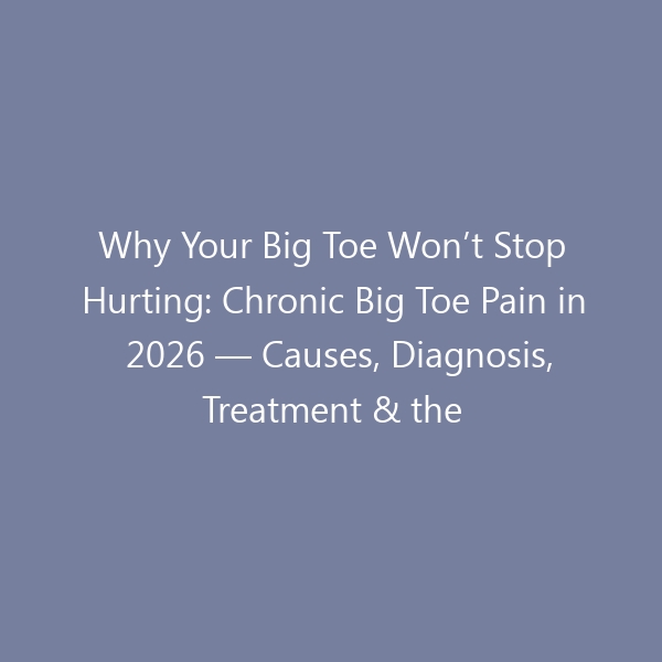 Why Your Big Toe Won’t Stop Hurting: Chronic Big Toe Pain in 2026 — Causes, Diagnosis, Treatment & the Best Shoes for Lasting Relief
