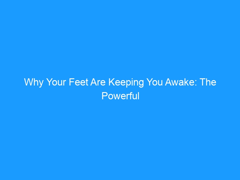 Why Your Feet Are Keeping You Awake: The Powerful Link Between Foot Pain and Sleep Quality in 2025 — and How to Break the Cycle