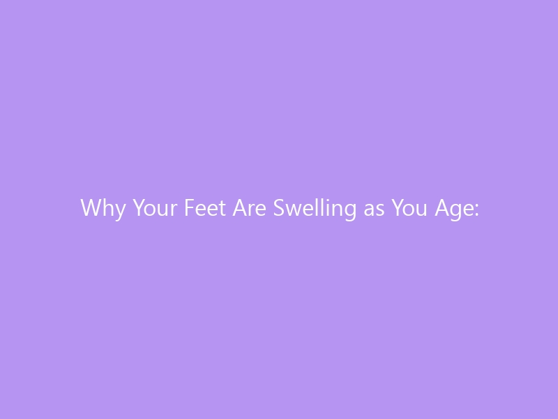 Why Your Feet Are Swelling as You Age: A Complete Guide for 2026 — Causes, Warning Signs, Home Remedies & the Best Shoes for Edema Relief