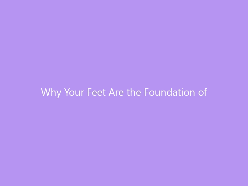 Why Your Feet Are the Foundation of Your Posture: The Relationship Between Foot Health and Posture in 2026 — How Flat Feet, Pronation, and Arch Problems Affect Your Spine (and What to Do About It)