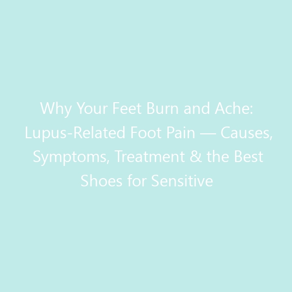 Why Your Feet Burn and Ache: Lupus-Related Foot Pain — Causes, Symptoms, Treatment & the Best Shoes for Sensitive Feet