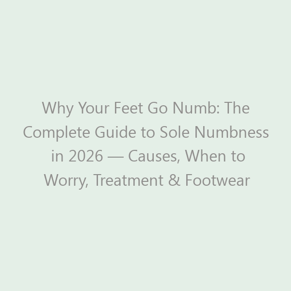Why Your Feet Go Numb: The Complete Guide to Sole Numbness in 2026 — Causes, When to Worry, Treatment & Footwear Fixes