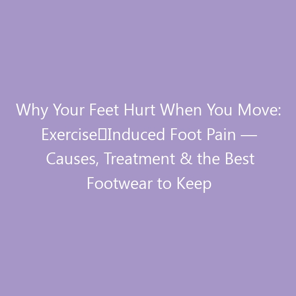 Why Your Feet Hurt When You Move: Exercise‑Induced Foot Pain — Causes, Treatment & the Best Footwear to Keep Moving