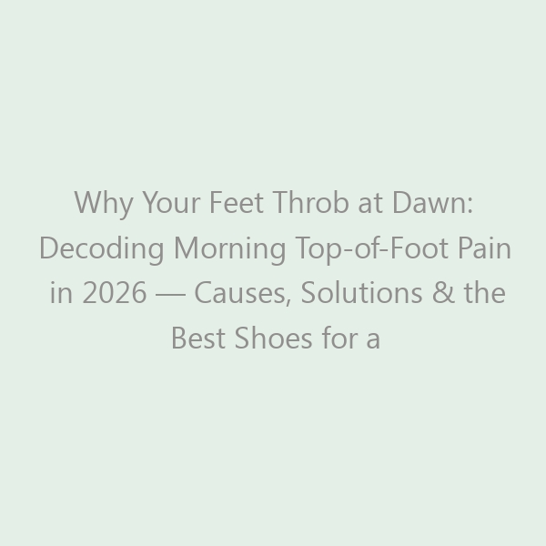 Why Your Feet Throb at Dawn: Decoding Morning Top-of-Foot Pain in 2026 — Causes, Solutions & the Best Shoes for a Pain-Free Start