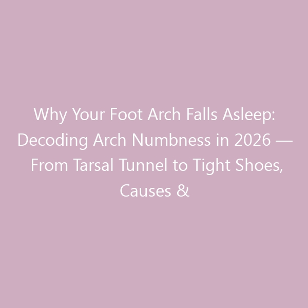 Why Your Foot Arch Falls Asleep: Decoding Arch Numbness in 2026 &mdash; From Tarsal Tunnel to Tight Shoes, Causes & Relief