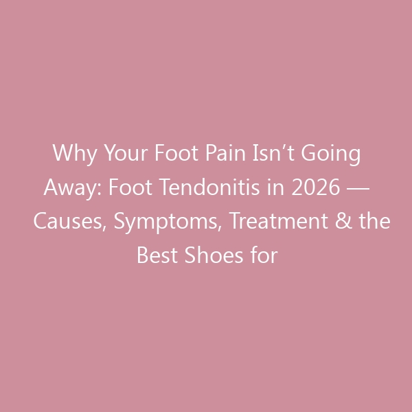 Why Your Foot Pain Isn’t Going Away: Foot Tendonitis in 2026 — Causes, Symptoms, Treatment & the Best Shoes for Recovery