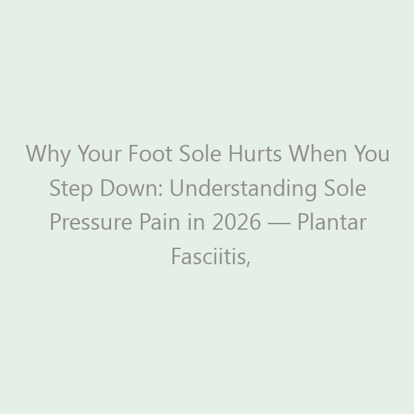 Why Your Foot Sole Hurts When You Step Down: Understanding Sole Pressure Pain in 2026 — Plantar Fasciitis, Metatarsalgia, Fat Pad Atrophy & the Best Shoes for Lasting Relief