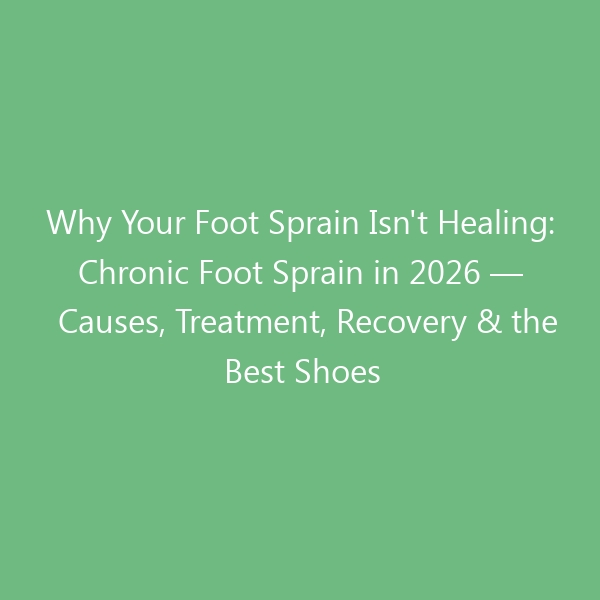Why Your Foot Sprain Isn’t Healing: Chronic Foot Sprain in 2026 — Causes, Treatment, Recovery & the Best Shoes for Long-Term Relief