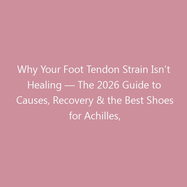 Why Your Foot Tendon Strain Isn’t Healing — The 2026 Guide to Causes, Recovery & the Best Shoes for Achilles, Posterior Tibial & Peroneal Tendon Injuries