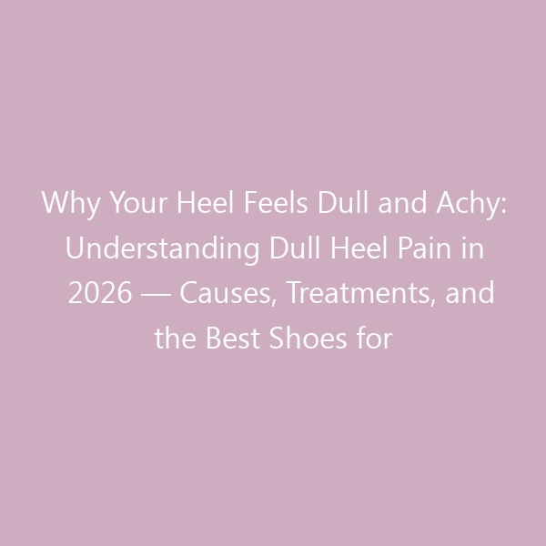 Why Your Heel Feels Dull and Achy: Understanding Dull Heel Pain in 2026 — Causes, Treatments, and the Best Shoes for Relief