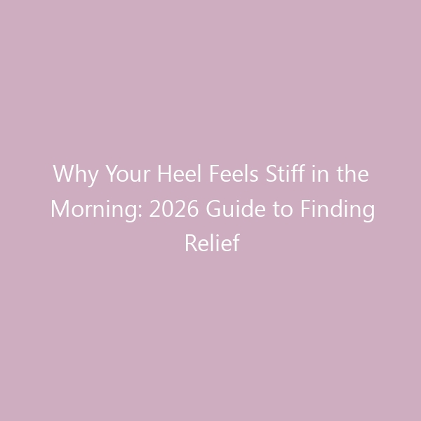 Why Your Heel Feels Stiff in the Morning: 2026 Guide to Finding Relief