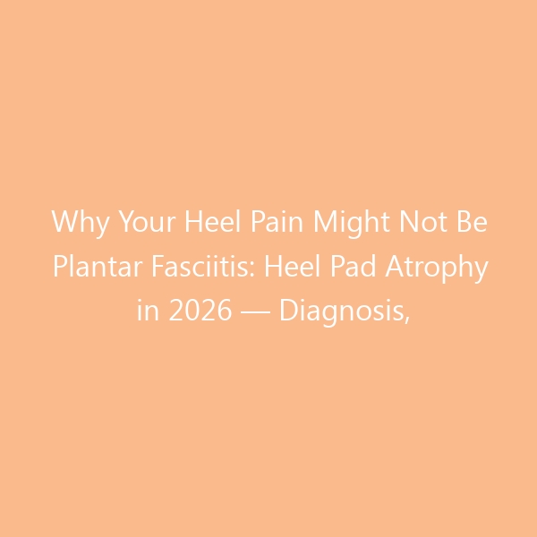 Why Your Heel Pain Might Not Be Plantar Fasciitis: Heel Pad Atrophy in 2026 — Diagnosis, Treatment & the Best Shoes for Fat Pad Syndrome