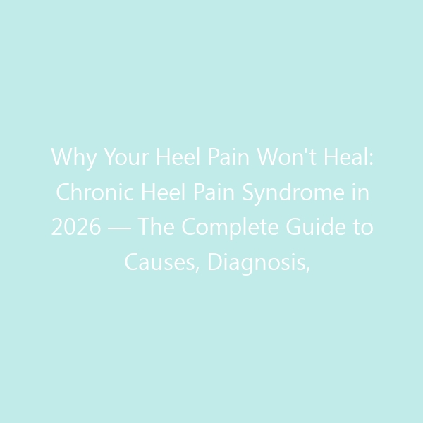 Why Your Heel Pain Won’t Heal: Chronic Heel Pain Syndrome in 2026 — The Complete Guide to Causes, Diagnosis, Treatment & Best Shoes