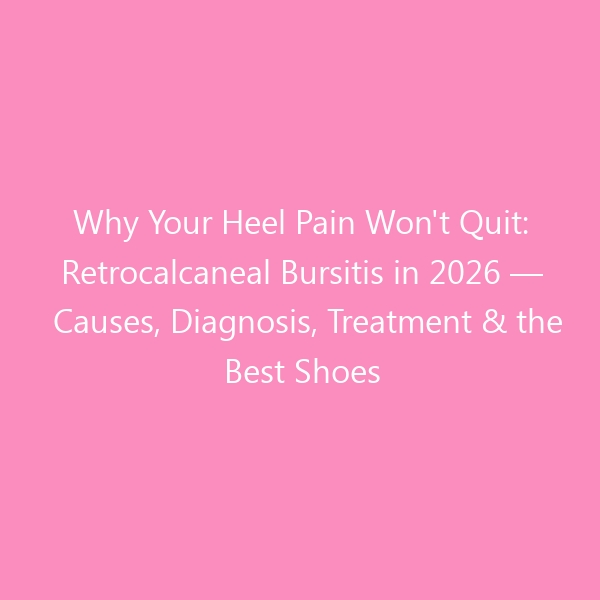 Why Your Heel Pain Won’t Quit: Retrocalcaneal Bursitis in 2026 — Causes, Diagnosis, Treatment & the Best Shoes for Healing