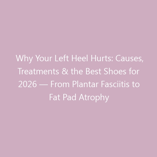 Why Your Left Heel Hurts: Causes, Treatments & the Best Shoes for 2026 — From Plantar Fasciitis to Fat Pad Atrophy