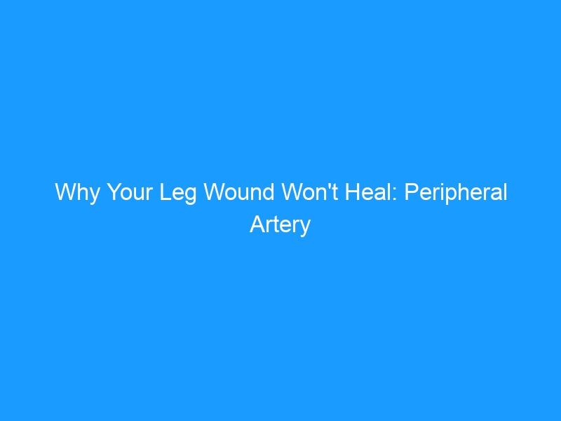 Why Your Leg Wound Won’t Heal: Peripheral Artery Disease & Poor Healing in 2026 — The Complete Recovery Guide