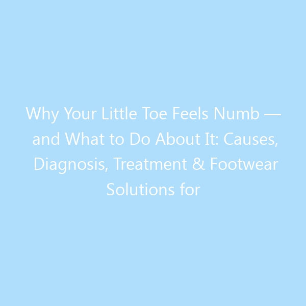 Why Your Little Toe Feels Numb — and What to Do About It: Causes, Diagnosis, Treatment & Footwear Solutions for 2026