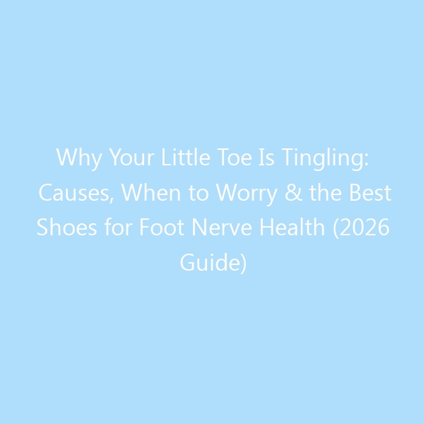 Why Your Little Toe Is Tingling: Causes, When to Worry & the Best Shoes for Foot Nerve Health (2026 Guide)
