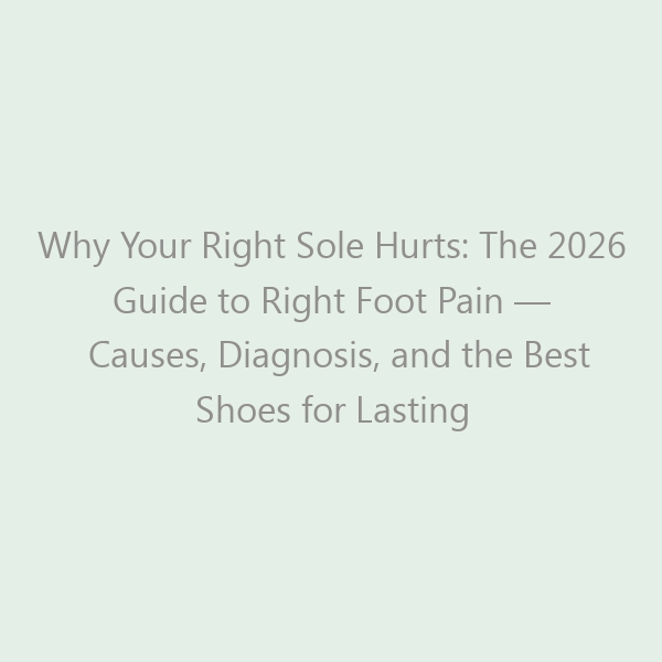 Why Your Right Sole Hurts: The 2026 Guide to Right Foot Pain — Causes, Diagnosis, and the Best Shoes for Lasting Relief