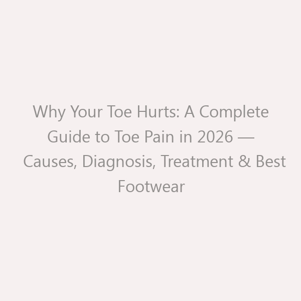 Why Your Toe Hurts: A Complete Guide to Toe Pain in 2026 — Causes, Diagnosis, Treatment & Best Footwear