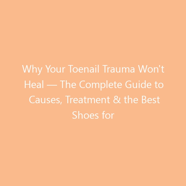 Why Your Toenail Trauma Won’t Heal — The Complete Guide to Causes, Treatment & the Best Shoes for Recovery in 2026